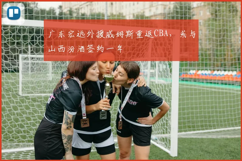 广东宏远外援威姆斯重返CBA，或与山西汾酒签约一年