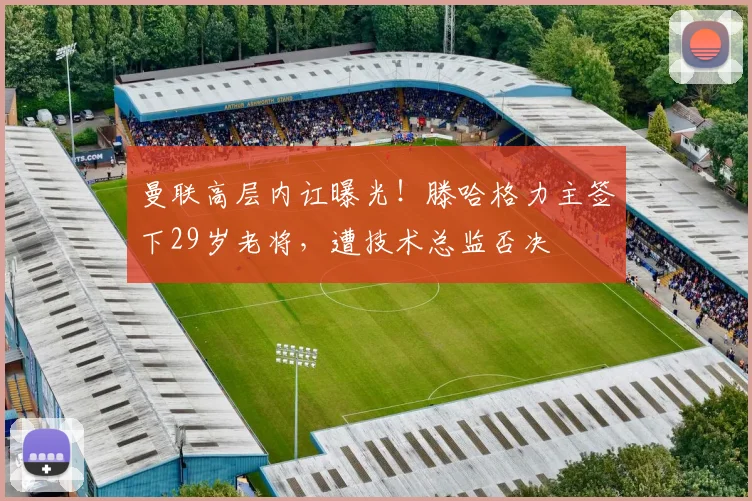 曼联高层内讧曝光!滕哈格力主签下29岁老将,遭技术总监否决