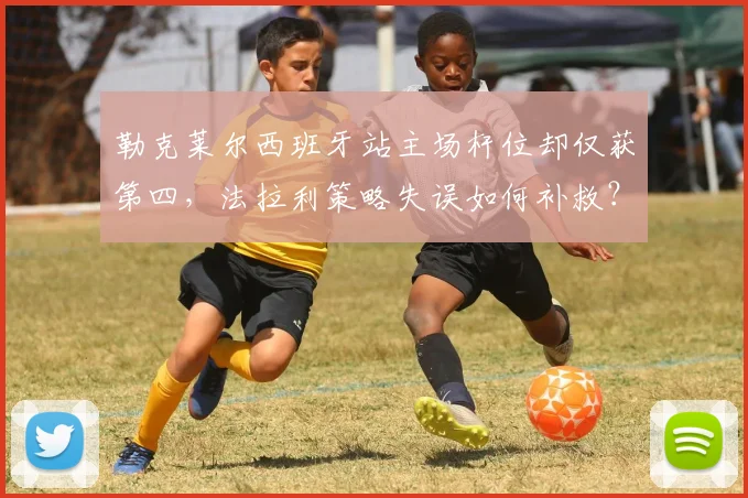 勒克莱尔西班牙站主场杆位却仅获第四,法拉利策略失误如何补救?