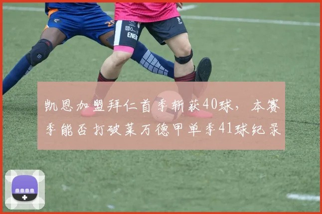 凯恩加盟拜仁首季斩获40球,本赛季能否打破莱万德甲单季41球纪录?