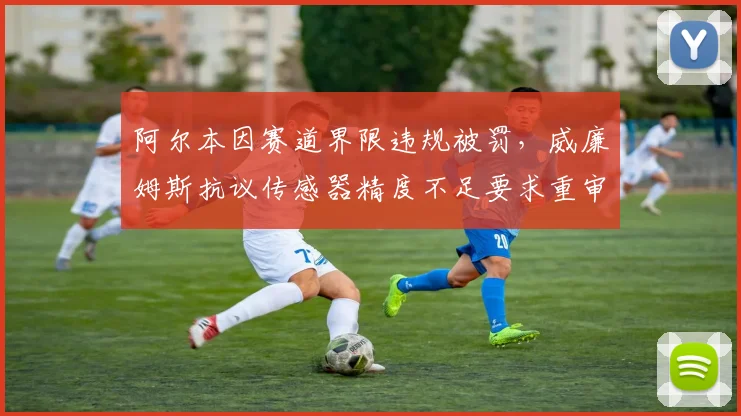 阿尔本因赛道界限违规被罚,威廉姆斯抗议传感器精度不足要求重审成像技术