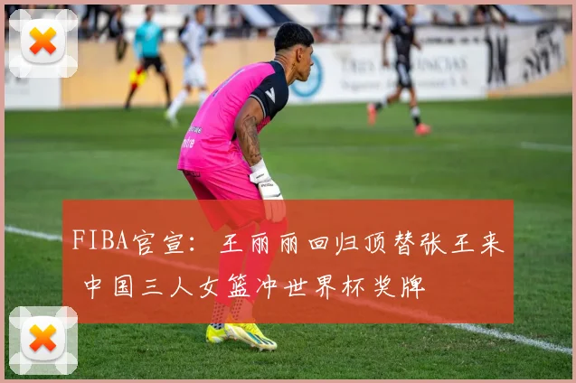 FIBA官宣：王丽丽回归顶替张王来 中国三人女篮冲世界杯奖牌