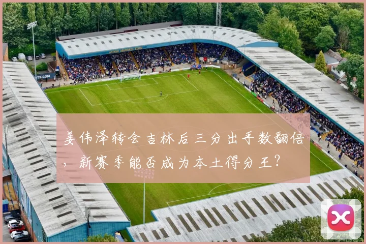 姜伟泽转会吉林后三分出手数翻倍,新赛季能否成为本土得分王?