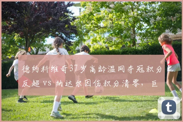 德约科维奇37岁高龄温网夺冠积分反超 vs 纳达尔因伤积分清零,巨头命运走向对立