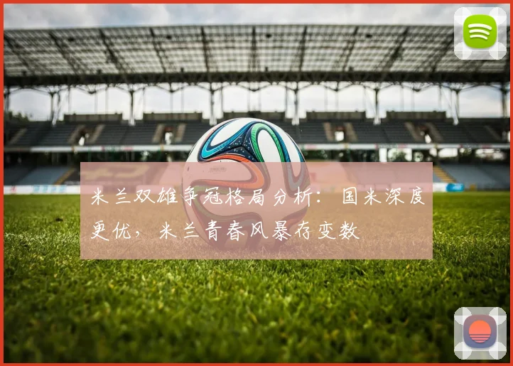 米兰双雄争冠格局分析:国米深度更优,米兰青春风暴存变数