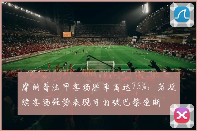 摩纳哥法甲客场胜率高达75%,若延续客场强势表现可打破巴黎垄断