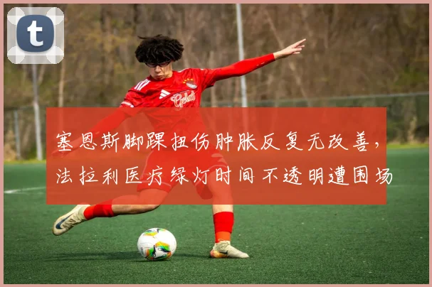 塞恩斯脚踝扭伤肿胀反复无改善,法拉利医疗绿灯时间不透明遭围场质疑